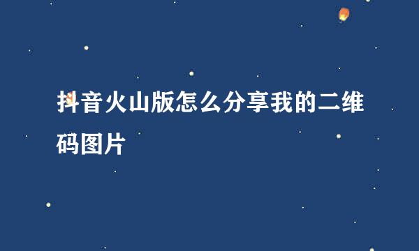 抖音火山版怎么分享我的二维码图片