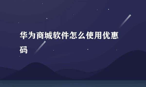 华为商城软件怎么使用优惠劵码