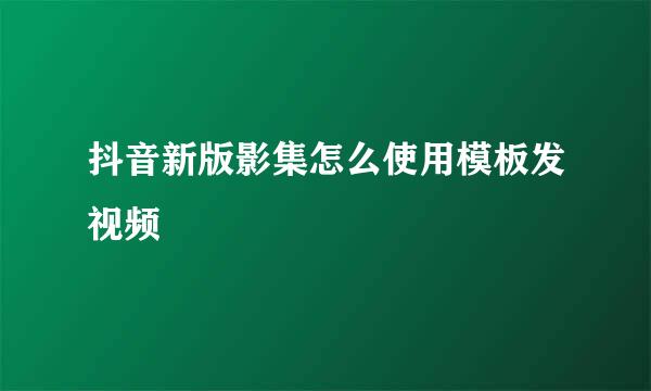 抖音新版影集怎么使用模板发视频