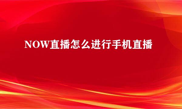 NOW直播怎么进行手机直播