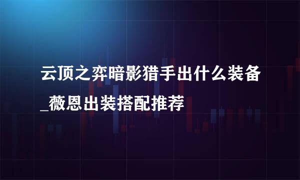 云顶之弈暗影猎手出什么装备_薇恩出装搭配推荐