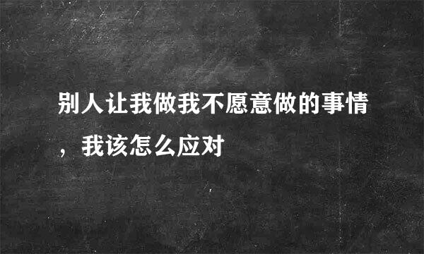 别人让我做我不愿意做的事情,我该怎么应对