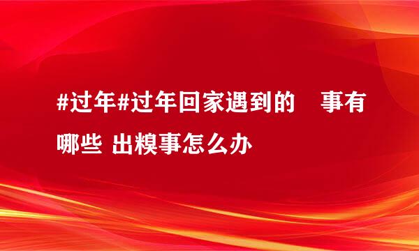 #过年#过年回家遇到的囧事有哪些 出糗事怎么办