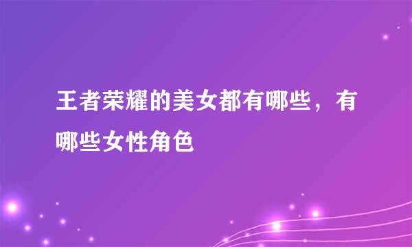 王者荣耀的美女都有哪些，有哪些女性角色