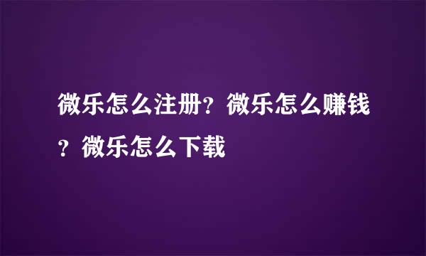 微乐怎么注册?微乐怎么赚钱?微乐怎么下载