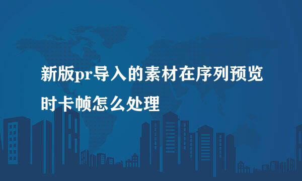 新版pr导入的素材在序列预览时卡帧怎么处理