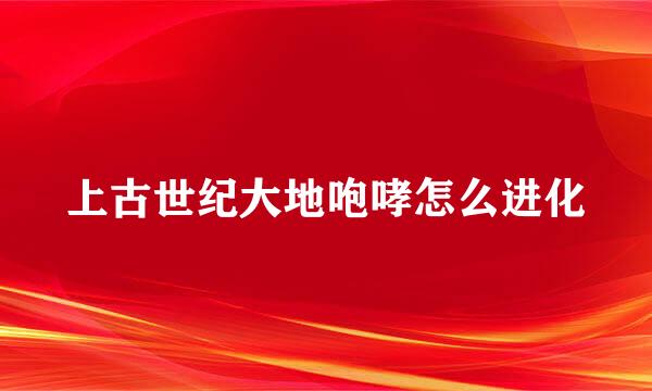 上古世纪大地咆哮怎么进化