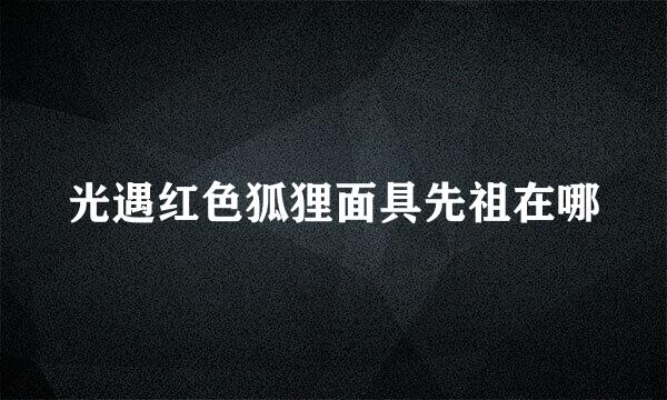光遇红色狐狸面具先祖在哪