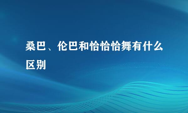 桑巴、伦巴和恰恰恰舞有什么区别