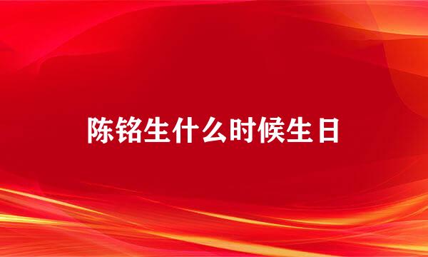 陈铭生什么时候生日