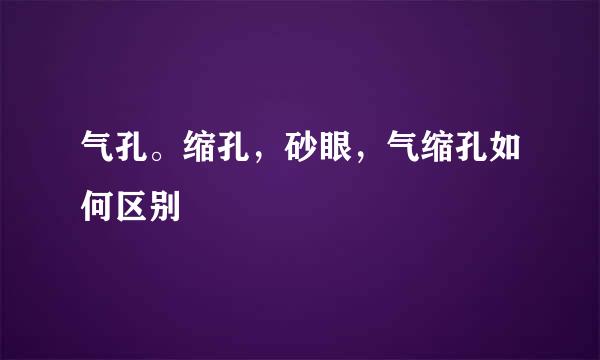 气孔。缩孔，砂眼，气缩孔如何区别