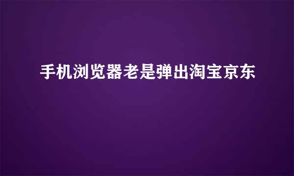 手机浏览器老是弹出淘宝京东
