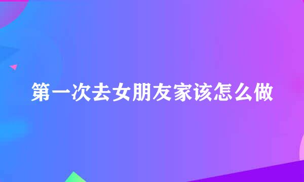 第一次去女朋友家该怎么做
