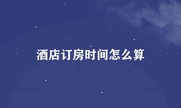 酒店订房时间怎么算