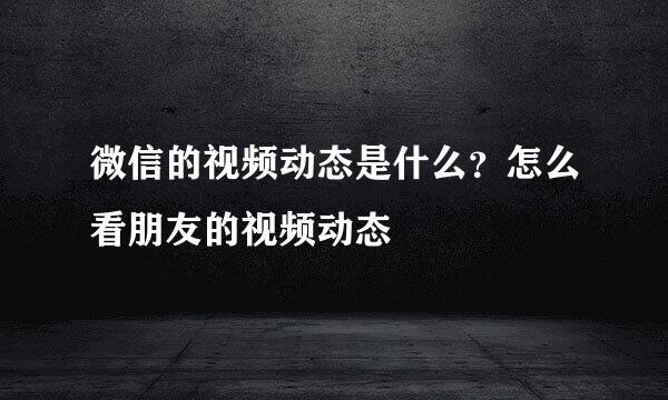 微信的视频动态是什么？怎么看朋友的视频动态
