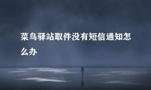 菜鸟驿站取件没有短信通知怎么办