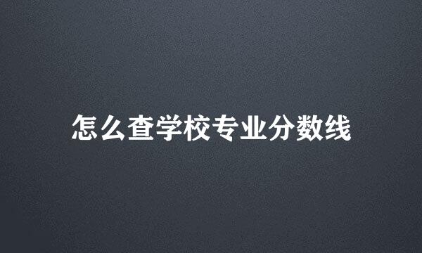 怎么查学校专业分数线