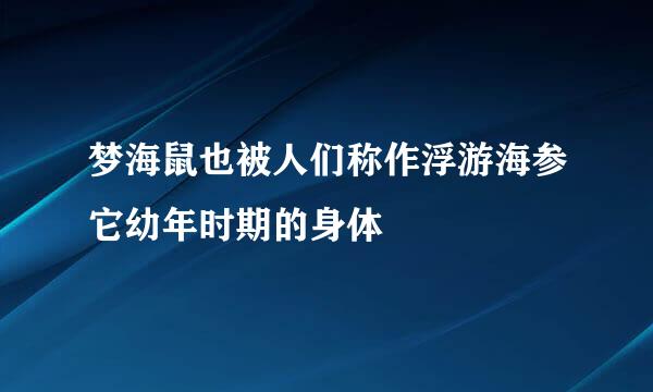 梦海鼠也被人们称作浮游海参它幼年时期的身体