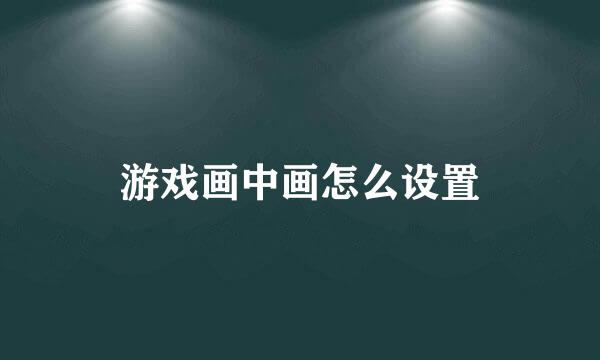 游戏画中画怎么设置