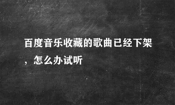 百度音乐收藏的歌曲已经下架，怎么办试听