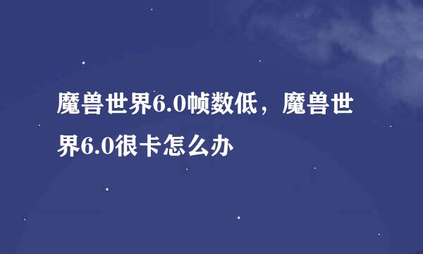 魔兽世界6.0帧数低，魔兽世界6.0很卡怎么办