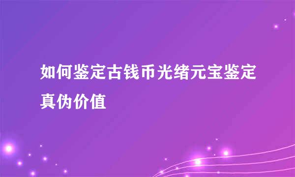 如何鉴定古钱币光绪元宝鉴定真伪价值