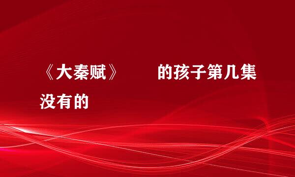 《大秦赋》嫪毐的孩子第几集没有的
