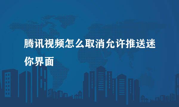 腾讯视频怎么取消允许推送迷你界面