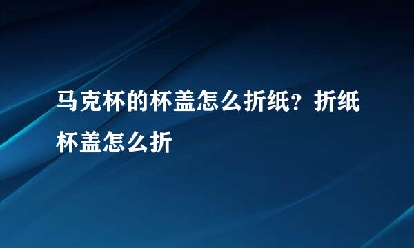 马克杯的杯盖怎么折纸?折纸杯盖怎么折