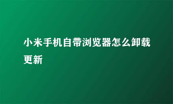 小米手机自带浏览器怎么卸载更新