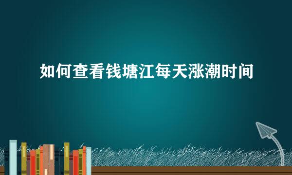 如何查看钱塘江每天涨潮时间