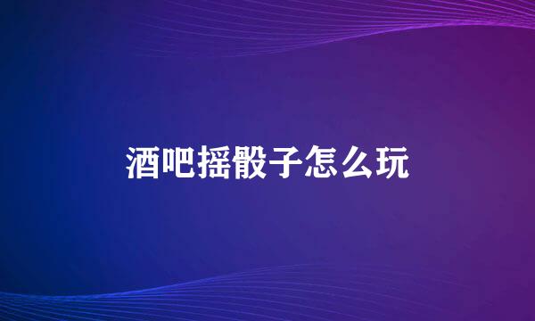 酒吧摇骰子怎么玩