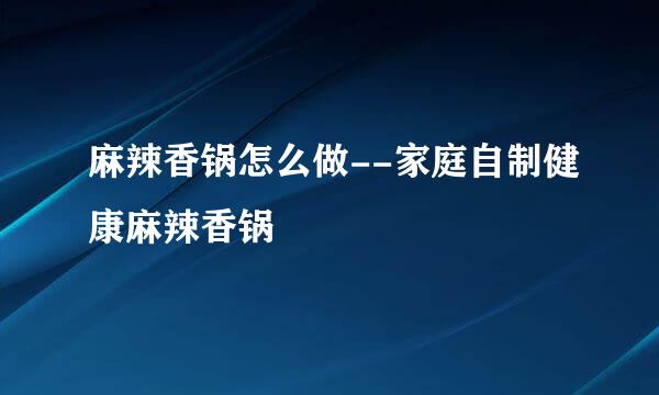 麻辣香锅怎么做--家庭自制健康麻辣香锅