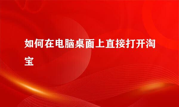 如何在电脑桌面上直接打开淘宝