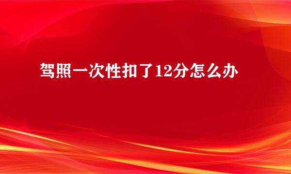 驾照一次性扣了12分怎么办