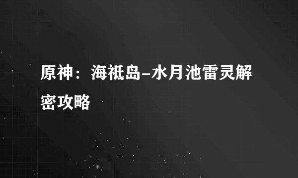 原神：海祗岛-水月池雷灵解密攻略