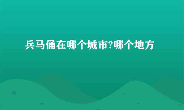兵马俑在哪个城市?哪个地方