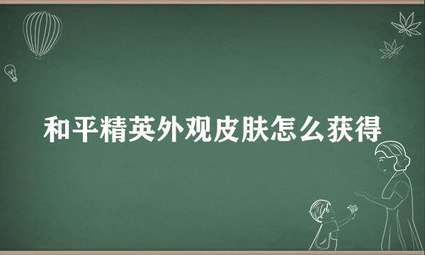 和平精英外观皮肤怎么获得