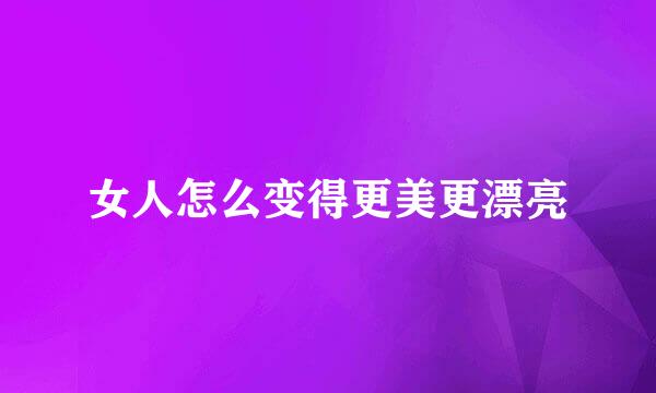 女人怎么变得更美更漂亮