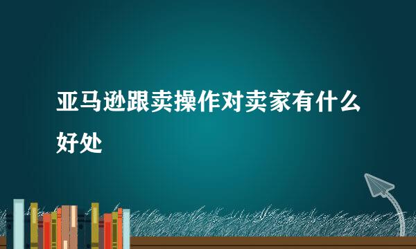 亚马逊跟卖操作对卖家有什么好处