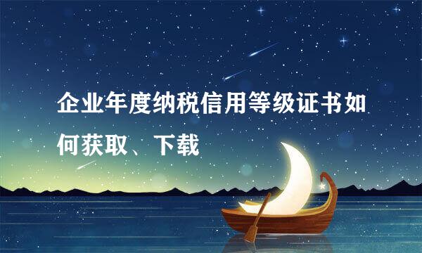 企业年度纳税信用等级证书如何获取、下载