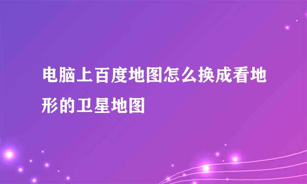 电脑上百度地图怎么换成看地形的卫星地图