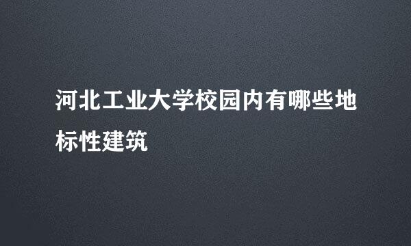 河北工业大学校园内有哪些地标性建筑