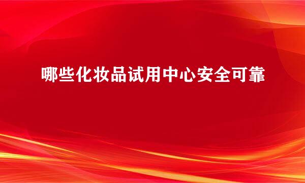 哪些化妆品试用中心安全可靠