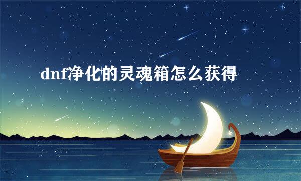 dnf净化的灵魂箱怎么获得