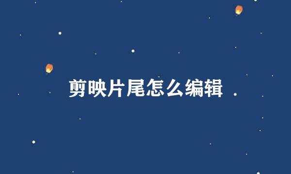 剪映片尾怎么编辑
