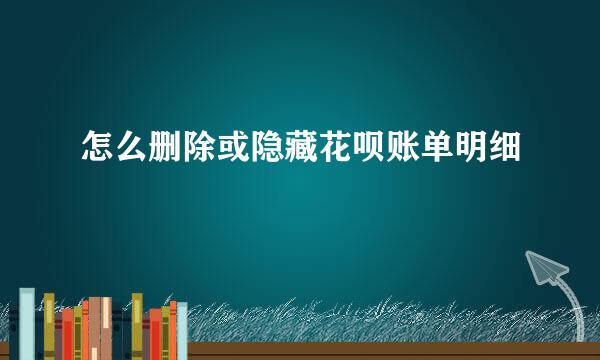 怎么删除或隐藏花呗账单明细
