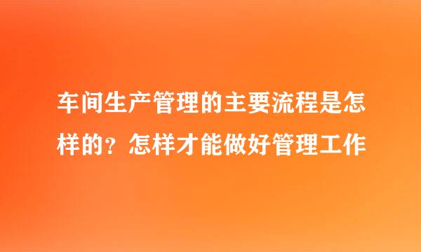 车间生产管理的主要流程是怎样的?怎样才能做好管理工作