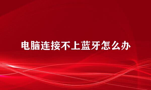 电脑连接不上蓝牙怎么办