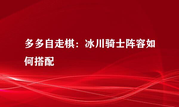 多多自走棋:冰川骑士阵容如何搭配